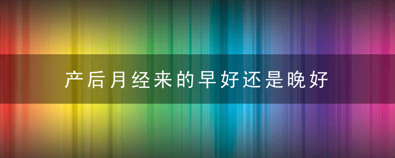 产后月经来的早好还是晚好 产后月经来的时间